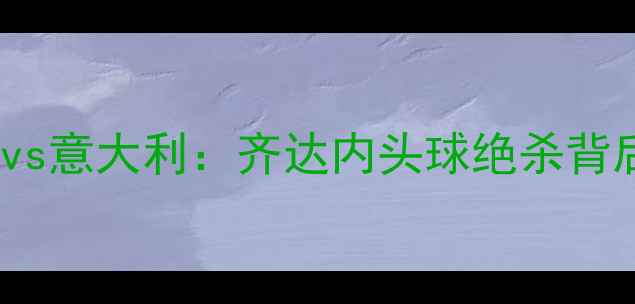 图片 🔥2006世界杯法国vs意大利：齐达内头球绝杀背后的争议与传奇🔥1