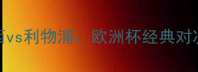 图片 🔥2007年切尔西vs利物浦：欧洲杯经典对决回顾与战术🔥