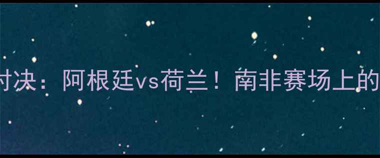 图片 🔥2009世界杯经典对决：阿根廷vs荷兰！南非赛场上的热血交锋全回顾🔥1
