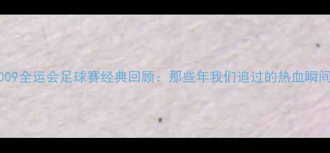 图片 🔥2009全运会足球赛经典回顾：那些年我们追过的热血瞬间🔥2