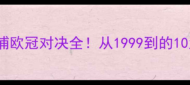图片 🔥25年交锋史大曼城VS利物浦欧冠对决全！从1999到的10大经典战役与战术密码🏆⚽2