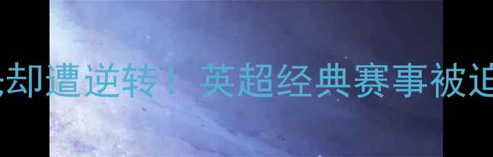 图片 🔥40分钟领先却遭逆转！英超经典赛事被迫终止的真相1