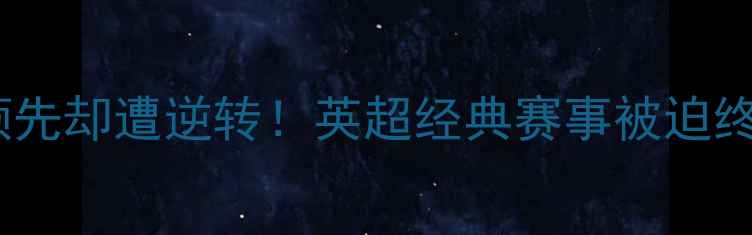 图片 🔥40分钟领先却遭逆转！英超经典赛事被迫终止的真相2