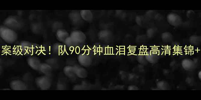 图片 🔥5-8惨案级对决！队90分钟血泪复盘高清集锦+战术💥2
