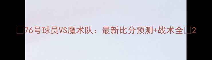 图片 🔥76号球员VS魔术队：最新比分预测+战术全🔥2