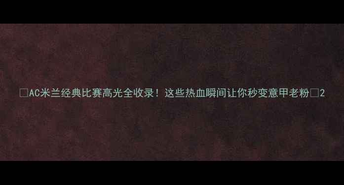 图片 🔥AC米兰经典比赛高光全收录！这些热血瞬间让你秒变意甲老粉🔥2