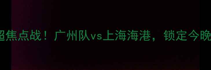 图片 🔥CCTV5中超焦点战！广州队vs上海海港，锁定今晚黄金时段🔥