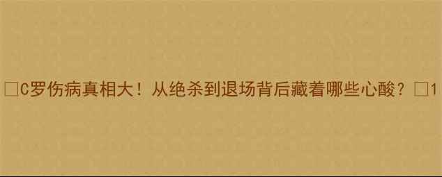 图片 🔥C罗伤病真相大！从绝杀到退场背后藏着哪些心酸？🔥1