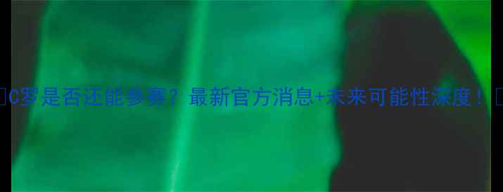 图片 🔥C罗是否还能参赛？最新官方消息+未来可能性深度！🔥