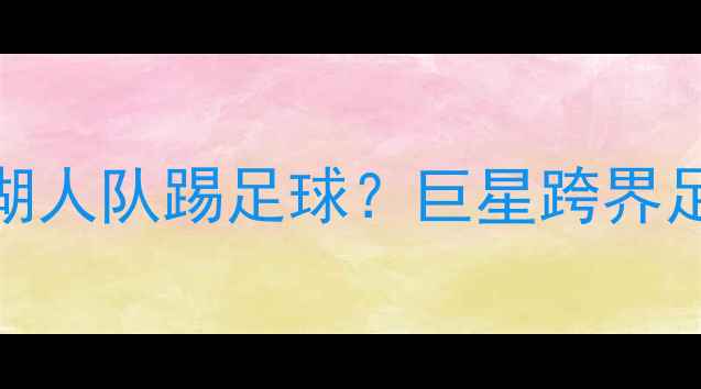 图片 🔥C罗模仿詹姆斯湖人队踢足球？巨星跨界足球训练全记录🔥2