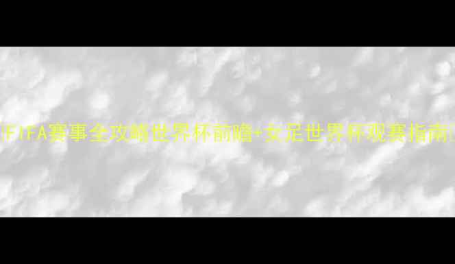 图片 🔥FIFA赛事全攻略世界杯前瞻+女足世界杯观赛指南🔥