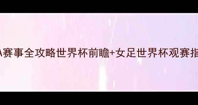 图片 🔥FIFA赛事全攻略世界杯前瞻+女足世界杯观赛指南🔥2