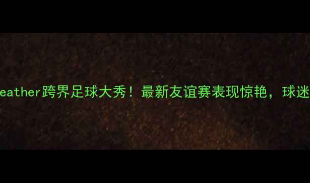 图片 🔥FloydMayweather跨界足球大秀！最新友谊赛表现惊艳，球迷直呼太颠覆2