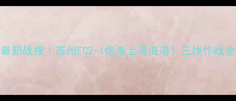 图片 🔥Glory联赛最新战报｜苏州FC2-1绝杀上海海港！三线作战全+观赛指南🏆