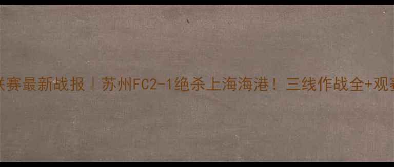 图片 🔥Glory联赛最新战报｜苏州FC2-1绝杀上海海港！三线作战全+观赛指南🏆2