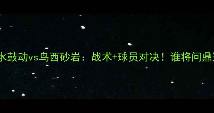 图片 🔥J3焦点战清水鼓动vs鸟西砂岩：战术+球员对决！谁将问鼎冠军？🔥⚽️1