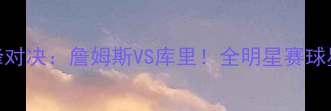 图片 🔥NBA全明星东西部巅峰对决：詹姆斯VS库里！全明星赛球星阵容+赛程+看点全🔥1