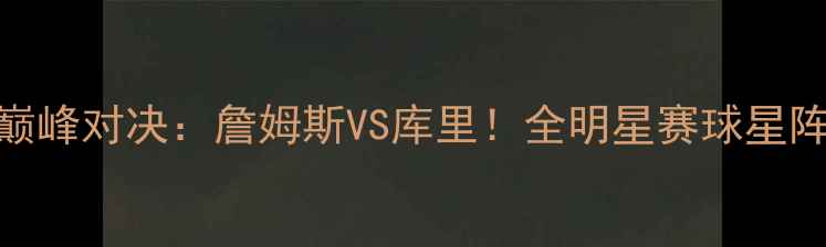 图片 🔥NBA全明星东西部巅峰对决：詹姆斯VS库里！全明星赛球星阵容+赛程+看点全🔥2