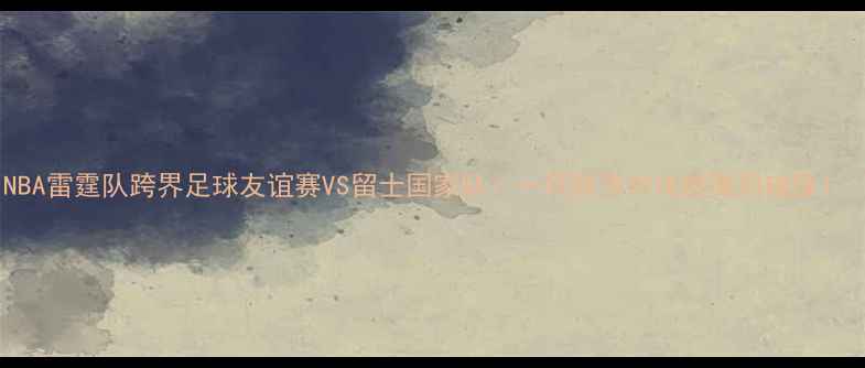 图片 🔥NBA雷霆队跨界足球友谊赛VS留士国家队：一场跨界对决的激烈碰撞！🏆1