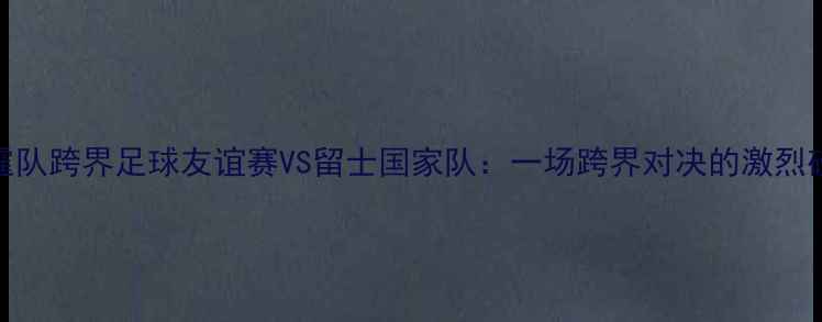 图片 🔥NBA雷霆队跨界足球友谊赛VS留士国家队：一场跨界对决的激烈碰撞！🏆2