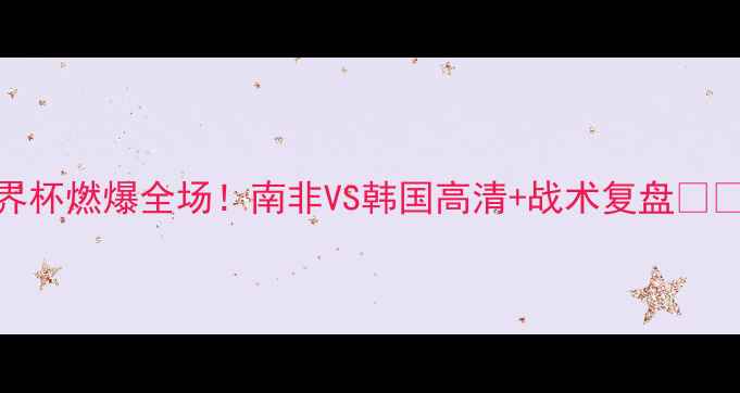 图片 🔥U20世界杯燃爆全场！南非VS韩国高清+战术复盘🇿🇦VS🇰🇷1
