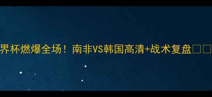 图片 🔥U20世界杯燃爆全场！南非VS韩国高清+战术复盘🇿🇦VS🇰🇷2