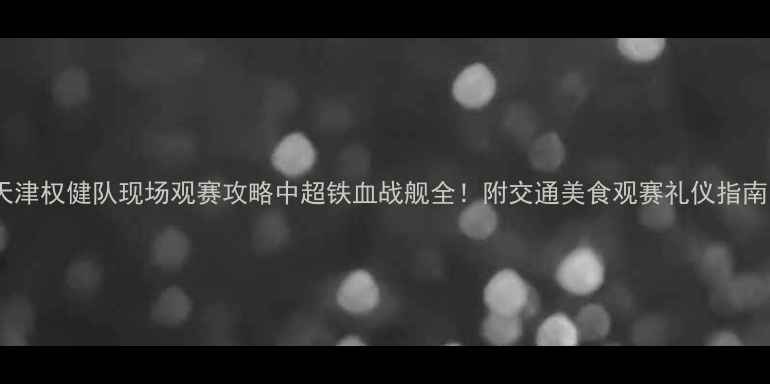 图片 🔥⚽天津权健队现场观赛攻略中超铁血战舰全！附交通美食观赛礼仪指南🎟️2