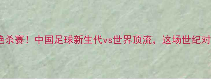 图片 🔥丁俊晖8月8日绿茵绝杀赛！中国足球新生代vs世界顶流，这场世纪对决你绝对不能错过！1