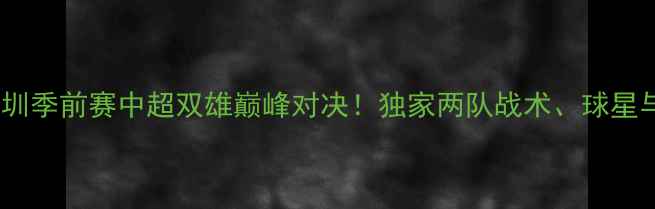 图片 🔥上海vs深圳季前赛中超双雄巅峰对决！独家两队战术、球星与比赛看点2