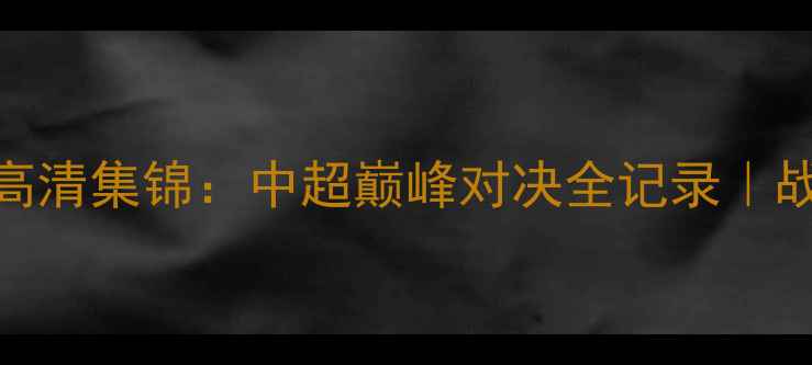 图片 🔥上港vs鲁能高清集锦：中超巅峰对决全记录｜战术+经典瞬间1