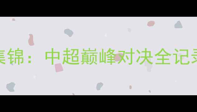 图片 🔥上港vs鲁能高清集锦：中超巅峰对决全记录｜战术+经典瞬间2