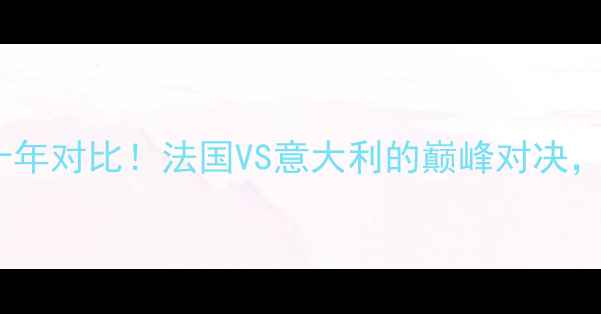 图片 🔥世界杯VS欧洲杯：十年对比！法国VS意大利的巅峰对决，看懂足球进阶密码🏆1