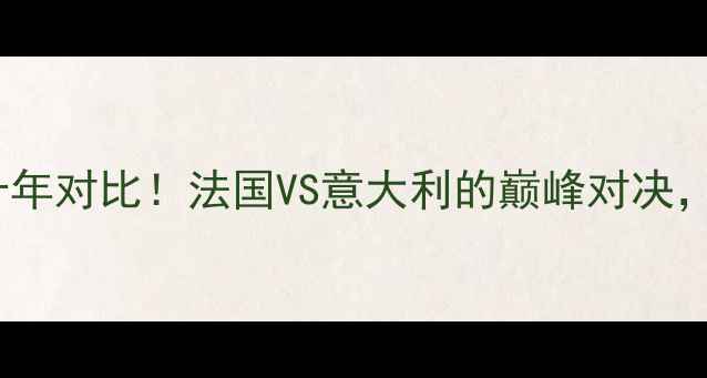 图片 🔥世界杯VS欧洲杯：十年对比！法国VS意大利的巅峰对决，看懂足球进阶密码🏆2