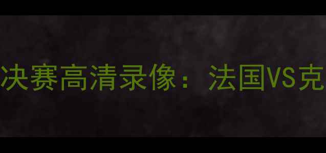 图片 🔥世界杯决赛高清录像：法国VS克罗地亚🔥