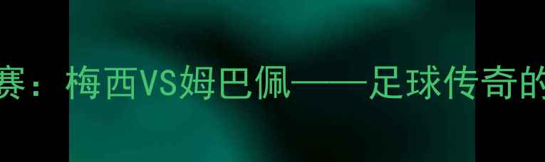 图片 🔥世界杯四分之一决赛：梅西VS姆巴佩——足球传奇的巅峰对决全记录！🔥