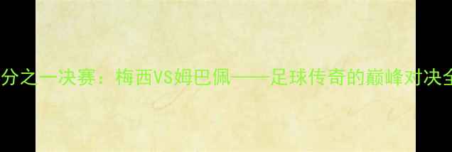 图片 🔥世界杯四分之一决赛：梅西VS姆巴佩——足球传奇的巅峰对决全记录！🔥1