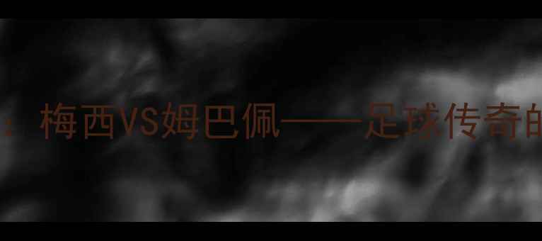 图片 🔥世界杯四分之一决赛：梅西VS姆巴佩——足球传奇的巅峰对决全记录！🔥2