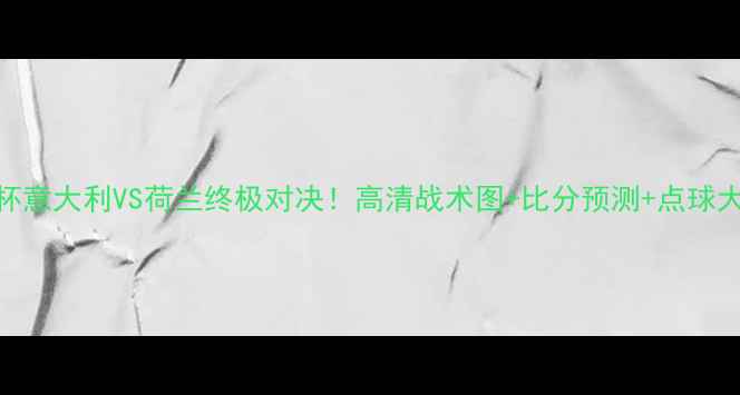 图片 🔥世界杯意大利VS荷兰终极对决！高清战术图+比分预测+点球大战复盘