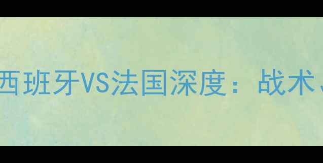 图片 🔥世界杯终极对决！西班牙VS法国深度：战术、球星与历史恩怨全1