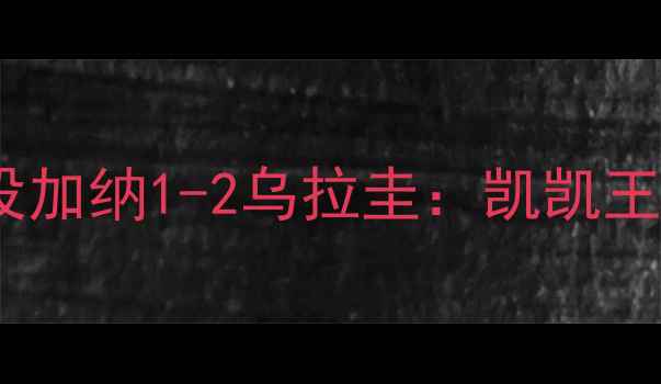 图片 🔥世界杯经典战役加纳1-2乌拉圭：凯凯王绝杀时刻回顾🔥2