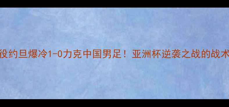 图片 🔥世界杯经典战役约旦爆冷1-0力克中国男足！亚洲杯逆袭之战的战术密码🇯🇴vs🇨🇳