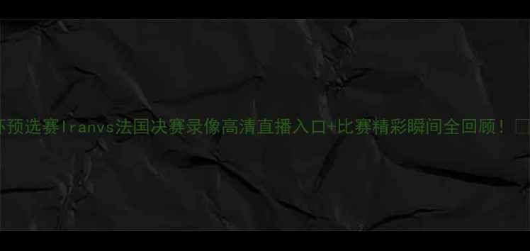 图片 🔥世界杯预选赛Iranvs法国决赛录像高清直播入口+比赛精彩瞬间全回顾！🇮🇷🇫🇷2