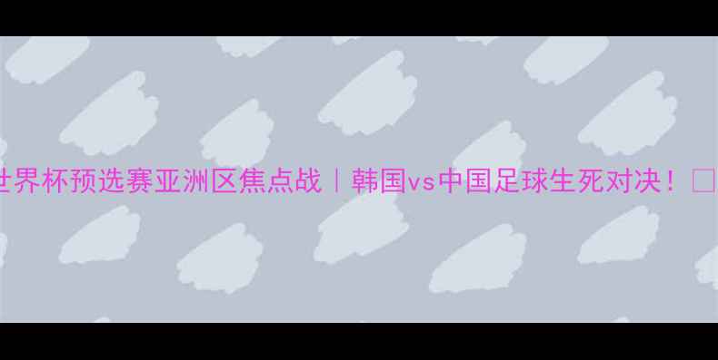 图片 🔥世界杯预选赛亚洲区焦点战｜韩国vs中国足球生死对决！🏆⚽1