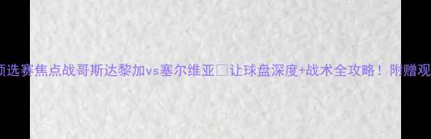 图片 🔥世界杯预选赛焦点战哥斯达黎加vs塞尔维亚🔥让球盘深度+战术全攻略！附赠观赛指南🏆1