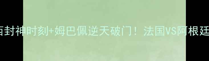 图片 🔥世界杯高清全场集锦梅西封神时刻+姆巴佩逆天破门！法国VS阿根廷终极对决全回顾🇦🇷🇫🇷1