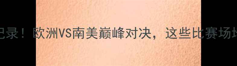 图片 🔥世青杯比赛全记录！欧洲VS南美巅峰对决，这些比赛场地你必须打卡！🔥