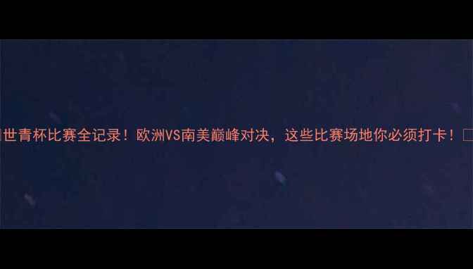 图片 🔥世青杯比赛全记录！欧洲VS南美巅峰对决，这些比赛场地你必须打卡！🔥1