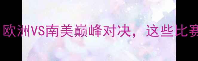 图片 🔥世青杯比赛全记录！欧洲VS南美巅峰对决，这些比赛场地你必须打卡！🔥2