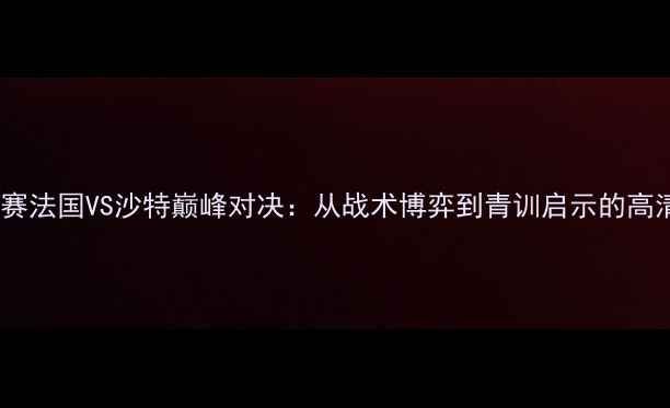 图片 🔥世青赛法国VS沙特巅峰对决：从战术博弈到青训启示的高清⚽💥1
