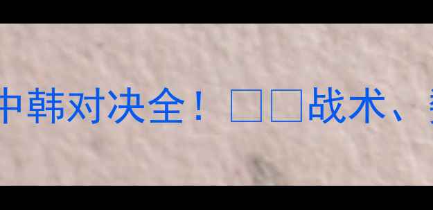图片 🔥世预赛关键战役：中韩对决全！⚽️战术、数据、预测一次说清1